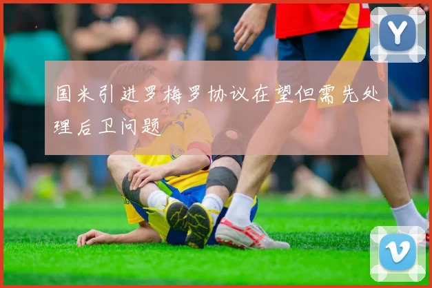 国米引进罗梅罗协议在望但需先处理后卫问题