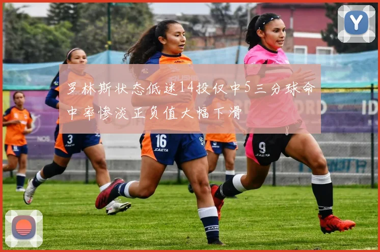 罗林斯状态低迷14投仅中5三分球命中率惨淡正负值大幅下滑
