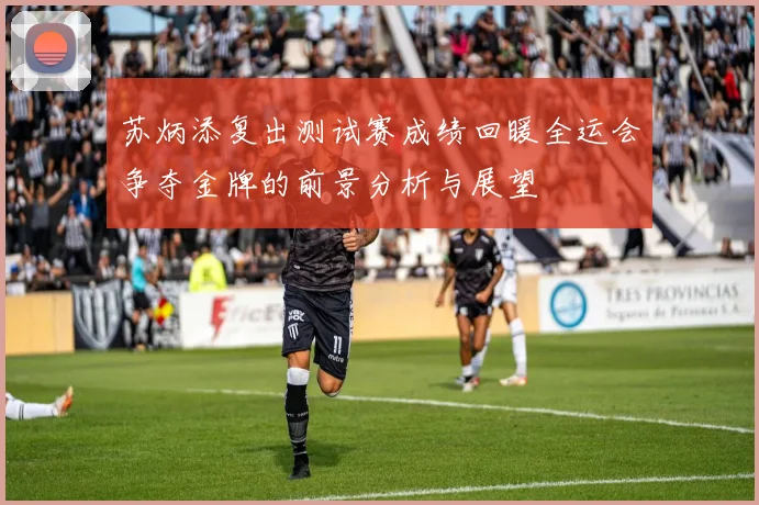 苏炳添复出测试赛成绩回暖全运会争夺金牌的前景分析与展望