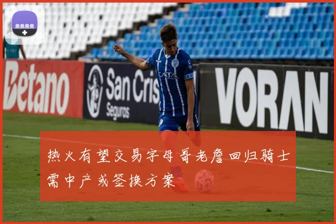热火有望交易字母哥老詹回归骑士需中产或签换方案