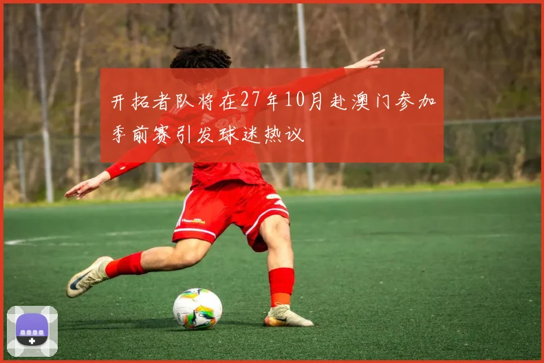 开拓者队将在27年10月赴澳门参加季前赛引发球迷热议