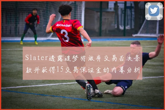 Slater透露追梦将放弃交易否决条款并获得15交易保证金的内幕分析