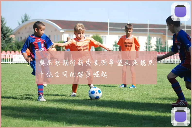 奥尼尔期待新秀表现希望未来能见十亿合同的球员崛起