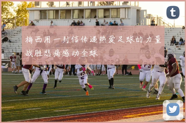 梅西用一封信传递热爱足球的力量战胜悲痛感动全球