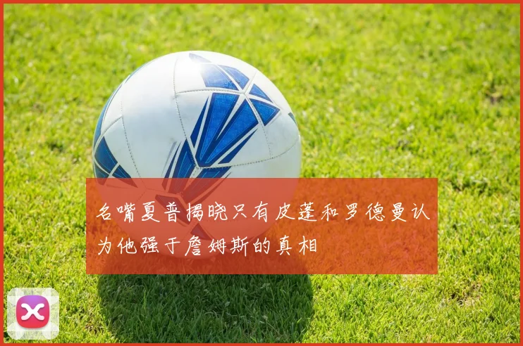 名嘴夏普揭晓只有皮蓬和罗德曼认为他强于詹姆斯的真相